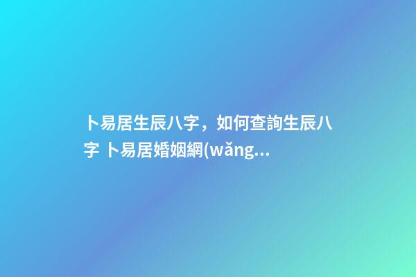 卜易居生辰八字，如何查詢生辰八字 卜易居婚姻網(wǎng)，合八字婚姻免費算婚姻